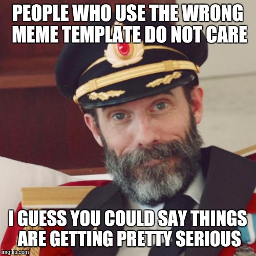 Captain Obvious | PEOPLE WHO USE THE WRONG MEME TEMPLATE DO NOT CARE I GUESS YOU COULD SAY THINGS ARE GETTING PRETTY SERIOUS | image tagged in captain obvious | made w/ Imgflip meme maker