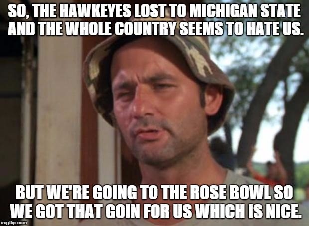 So I Got That Goin For Me Which Is Nice | SO, THE HAWKEYES LOST TO MICHIGAN STATE AND THE WHOLE COUNTRY SEEMS TO HATE US. BUT WE'RE GOING TO THE ROSE BOWL SO WE GOT THAT GOIN FOR US  | image tagged in memes,so i got that goin for me which is nice | made w/ Imgflip meme maker