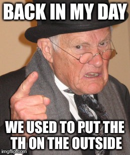 Back In My Day Meme | BACK IN MY DAY WE USED TO PUT THE TH ON THE OUTSIDE | image tagged in memes,back in my day | made w/ Imgflip meme maker