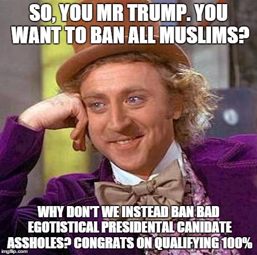 Creepy Condescending Wonka Meme | SO, YOU MR TRUMP. YOU WANT TO BAN ALL MUSLIMS? WHY DON'T WE INSTEAD BAN BAD EGOTISTICAL PRESIDENTAL CANIDATE ASSHOLES? CONGRATS ON QUALIFYIN | image tagged in memes,creepy condescending wonka | made w/ Imgflip meme maker