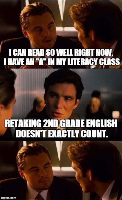 Inception Meme | I CAN READ SO WELL RIGHT NOW, I HAVE AN "A" IN MY LITERACY CLASS RETAKING 2ND GRADE ENGLISH DOESN'T EXACTLY COUNT. | image tagged in memes,inception | made w/ Imgflip meme maker