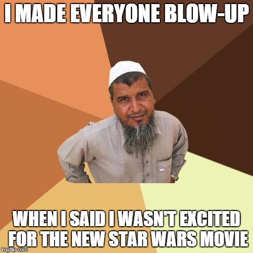 Ordinary Muslim Man Meme | I MADE EVERYONE BLOW-UP WHEN I SAID I WASN'T EXCITED FOR THE NEW STAR WARS MOVIE | image tagged in memes,ordinary muslim man | made w/ Imgflip meme maker