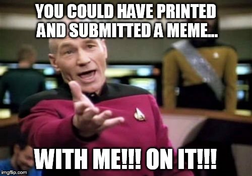 Picard Wtf Meme | YOU COULD HAVE PRINTED AND SUBMITTED A MEME... WITH ME!!! ON IT!!! | image tagged in memes,picard wtf | made w/ Imgflip meme maker