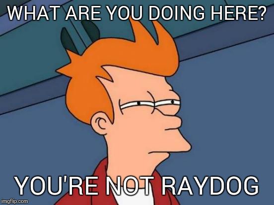 Futurama Fry Meme | WHAT ARE YOU DOING HERE? YOU'RE NOT RAYDOG | image tagged in memes,futurama fry | made w/ Imgflip meme maker