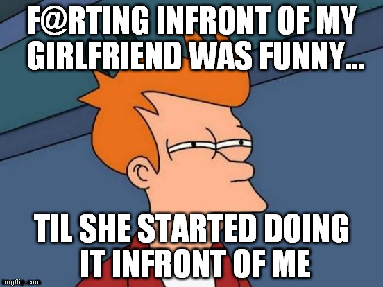 Futurama Fry Meme | F@RTING INFRONT OF MY GIRLFRIEND WAS FUNNY... TIL SHE STARTED DOING IT INFRONT OF ME | image tagged in memes,futurama fry | made w/ Imgflip meme maker