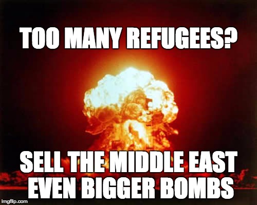 why the arms trade sucks | TOO MANY REFUGEES? SELL THE MIDDLE EAST EVEN BIGGER BOMBS | image tagged in memes,xenophobia | made w/ Imgflip meme maker