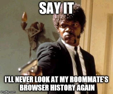 Personal space should stay personal. | SAY IT I'LL NEVER LOOK AT MY ROOMMATE'S BROWSER HISTORY AGAIN | image tagged in memes,say that again i dare you,internet,browser,history,roommates | made w/ Imgflip meme maker