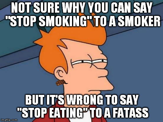 Futurama Fry Meme | NOT SURE WHY YOU CAN SAY "STOP SMOKING" TO A SMOKER BUT IT'S WRONG TO SAY "STOP EATING" TO A FATASS | image tagged in memes,futurama fry,scumbag | made w/ Imgflip meme maker