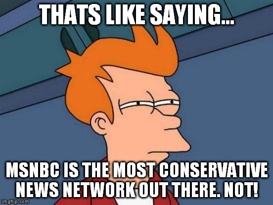 Futurama Fry Meme | THATS LIKE SAYING... MSNBC IS THE MOST CONSERVATIVE NEWS NETWORK OUT THERE. NOT! | image tagged in memes,futurama fry | made w/ Imgflip meme maker