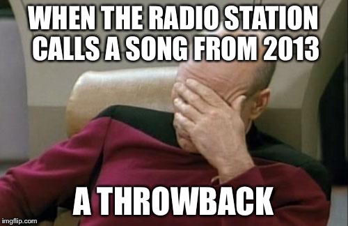 Captain Picard Facepalm Meme | WHEN THE RADIO STATION CALLS A SONG FROM 2013 A THROWBACK | image tagged in memes,captain picard facepalm | made w/ Imgflip meme maker