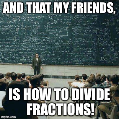 Math class in a nutshell | AND THAT MY FRIENDS, IS HOW TO DIVIDE FRACTIONS! | image tagged in memes,school | made w/ Imgflip meme maker