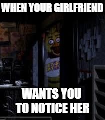 NOTICE ME SENPI | WHEN YOUR GIRLFRIEND WANTS YOU TO NOTICE HER | image tagged in chica looking in window fnaf,girlfriend,chica,fnaf,lol | made w/ Imgflip meme maker