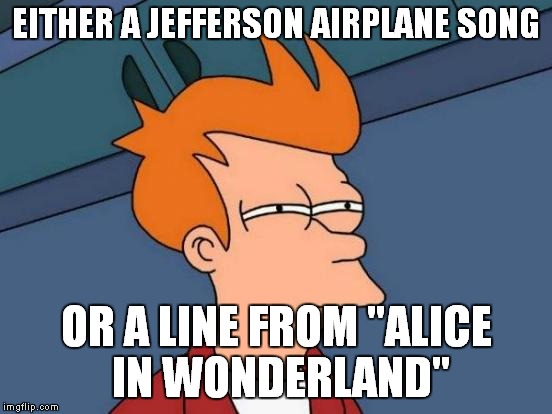 Futurama Fry Meme | EITHER A JEFFERSON AIRPLANE SONG OR A LINE FROM "ALICE IN WONDERLAND" | image tagged in memes,futurama fry | made w/ Imgflip meme maker