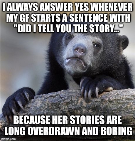 Confession Bear | I ALWAYS ANSWER YES WHENEVER MY GF STARTS A SENTENCE WITH "DID I TELL YOU THE STORY..." BECAUSE HER STORIES ARE LONG OVERDRAWN AND BORING | image tagged in memes,confession bear,AdviceAnimals | made w/ Imgflip meme maker