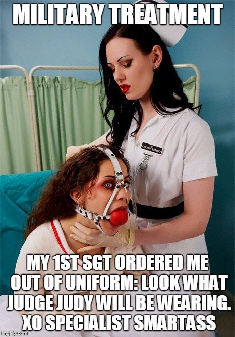 MILITARY TREATMENT  | MILITARY TREATMENT MY 1ST SGT ORDERED ME OUT OF UNIFORM: LOOK WHAT JUDGE JUDY WILL BE WEARING. XO SPECIALIST SMARTASS | image tagged in military treatment | made w/ Imgflip meme maker