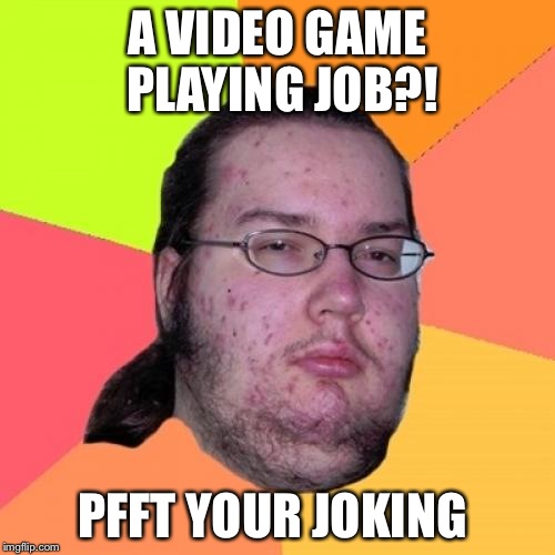 Butthurt Dweller | A VIDEO GAME PLAYING JOB?! PFFT YOUR JOKING | image tagged in memes,butthurt dweller | made w/ Imgflip meme maker