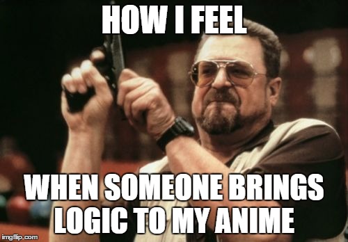 No logic = 100% ANIME | HOW I FEEL WHEN SOMEONE BRINGS LOGIC TO MY ANIME | image tagged in memes,am i the only one around here,anime | made w/ Imgflip meme maker