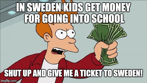 Shut Up And Take My Money Fry | IN SWEDEN KIDS GET MONEY FOR GOING INTO SCHOOL SHUT UP AND GIVE ME A TICKET TO SWEDEN! | image tagged in memes,shut up and take my money fry | made w/ Imgflip meme maker