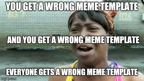 Ain't Nobody Got Time For That Meme | YOU GET A WRONG MEME TEMPLATE EVERYONE GETS A WRONG MEME TEMPLATE AND YOU GET A WRONG MEME TEMPLATE | image tagged in memes,aint nobody got time for that | made w/ Imgflip meme maker