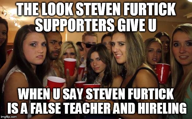 Awkward Party | THE LOOK STEVEN FURTICK SUPPORTERS GIVE U WHEN U SAY STEVEN FURTICK IS A FALSE TEACHER AND HIRELING | image tagged in awkward party | made w/ Imgflip meme maker