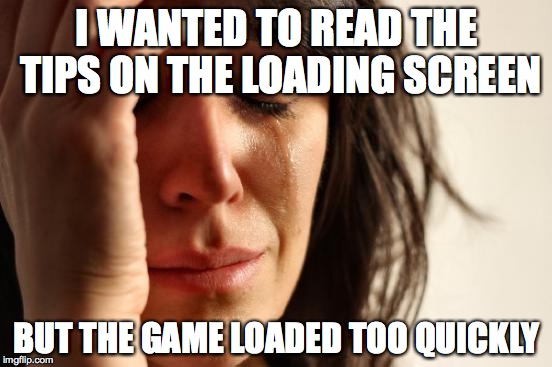 Loading Screens | I WANTED TO READ THE TIPS ON THE LOADING SCREEN BUT THE GAME LOADED TOO QUICKLY | image tagged in memes,first world problems,video games,loading,help,tips | made w/ Imgflip meme maker