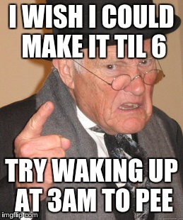 Back In My Day Meme | I WISH I COULD MAKE IT TIL 6 TRY WAKING UP AT 3AM TO PEE | image tagged in memes,back in my day | made w/ Imgflip meme maker