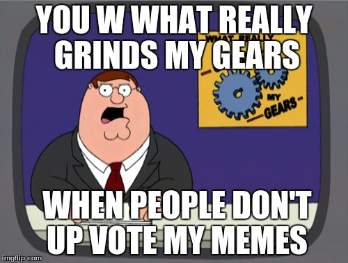 Peter Griffin News | YOU W WHAT REALLY GRINDS MY GEARS WHEN PEOPLE DON'T UP VOTE MY MEMES | image tagged in memes,peter griffin news | made w/ Imgflip meme maker