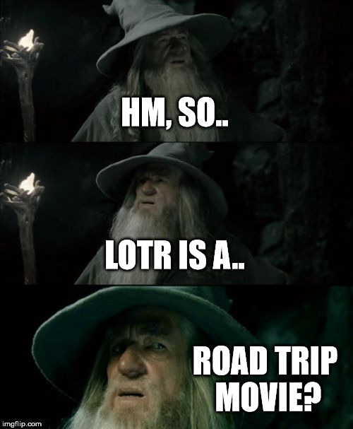 Confused Gandalf Meme | HM, SO.. LOTR IS A.. ROAD TRIP MOVIE? | image tagged in memes,confused gandalf | made w/ Imgflip meme maker