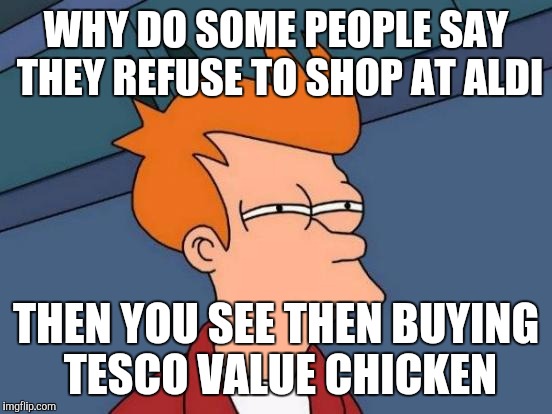 Futurama Fry | WHY DO SOME PEOPLE SAY THEY REFUSE TO SHOP AT ALDI THEN YOU SEE THEN BUYING TESCO VALUE CHICKEN | image tagged in memes,futurama fry | made w/ Imgflip meme maker