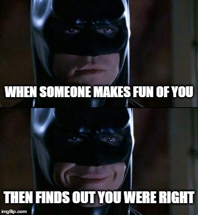 Batman Smiles Meme | WHEN SOMEONE MAKES FUN OF YOU THEN FINDS OUT YOU WERE RIGHT | image tagged in memes,batman smiles | made w/ Imgflip meme maker