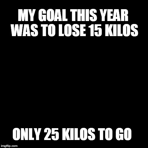 Blank Page | MY GOAL THIS YEAR WAS TO LOSE 15 KILOS ONLY 25 KILOS TO GO | image tagged in blank page | made w/ Imgflip meme maker