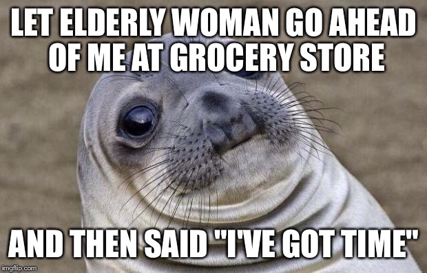 Awkward Moment Sealion | LET ELDERLY WOMAN GO AHEAD OF ME AT GROCERY STORE AND THEN SAID "I'VE GOT TIME" | image tagged in memes,awkward moment sealion,AdviceAnimals | made w/ Imgflip meme maker