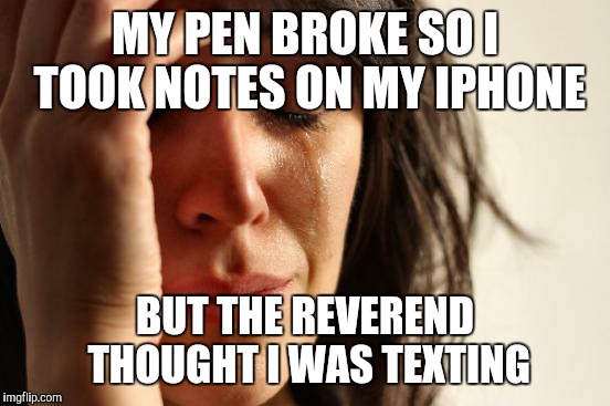 First World Problems | MY PEN BROKE SO I TOOK NOTES ON MY IPHONE BUT THE REVEREND THOUGHT I WAS TEXTING | image tagged in memes,first world problems | made w/ Imgflip meme maker