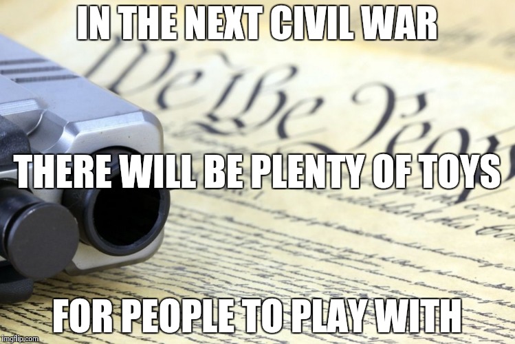 Every gun-metal cloud has a silver lining | IN THE NEXT CIVIL WAR FOR PEOPLE TO PLAY WITH THERE WILL BE PLENTY OF TOYS | image tagged in meme,gun control,gun laws,civil war | made w/ Imgflip meme maker