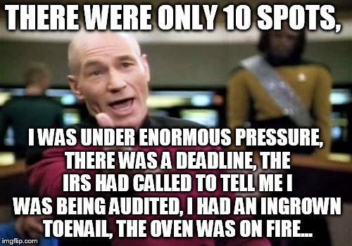 Picard Wtf Meme | THERE WERE ONLY 10 SPOTS, I WAS UNDER ENORMOUS PRESSURE, THERE WAS A DEADLINE, THE IRS HAD CALLED TO TELL ME I WAS BEING AUDITED, I HAD AN I | image tagged in memes,picard wtf | made w/ Imgflip meme maker