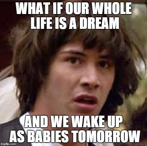 Conspiracy Keanu | WHAT IF OUR WHOLE LIFE IS A DREAM AND WE WAKE UP AS BABIES TOMORROW | image tagged in memes,conspiracy keanu,deep thoughts,deep,that moment,well then | made w/ Imgflip meme maker