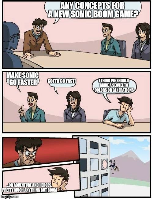 Boardroom Meeting Suggestion SEGA Edition | ANY CONCEPTS FOR A NEW SONIC BOOM GAME? MAKE SONIC GO FASTER GOTTA GO FAST! I THINK WE SHOULD MAKE A SEQUEL TO COLORS OR GENERATIONS ...OR A | image tagged in memes,boardroom meeting suggestion,sonic the hedgehog,sega | made w/ Imgflip meme maker