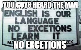 get you're english on ;) | YOU GUYS HEARD THE MAN NO EXCETIONS | image tagged in memes,poooooooooooopppp | made w/ Imgflip meme maker