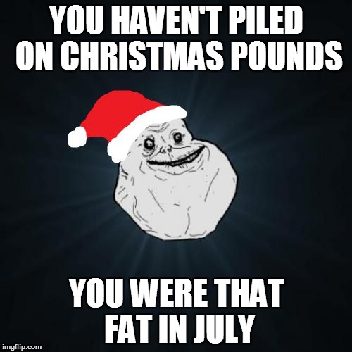 Forever Alone Christmas | YOU HAVEN'T PILED ON CHRISTMAS POUNDS YOU WERE THAT FAT IN JULY | image tagged in memes,forever alone christmas | made w/ Imgflip meme maker