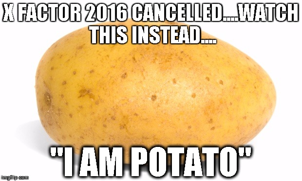 x factor replacement - i am potato | X FACTOR 2016 CANCELLED....WATCH THIS INSTEAD.... "I AM POTATO" | image tagged in potato,x factor,xfactor,talentless,idiots | made w/ Imgflip meme maker