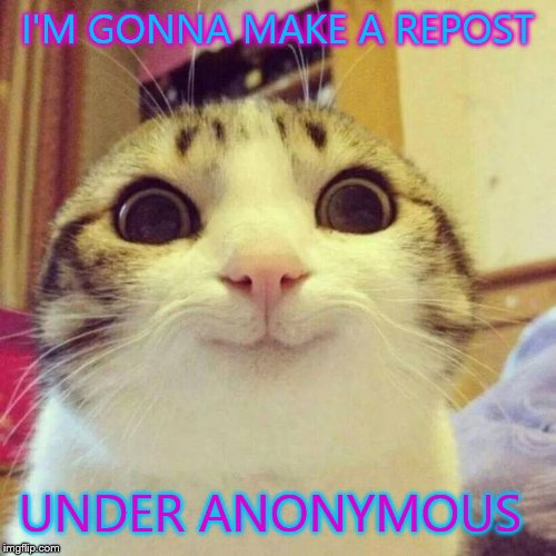 Smiling Cat | I'M GONNA MAKE A REPOST UNDER ANONYMOUS | image tagged in memes,smiling cat | made w/ Imgflip meme maker
