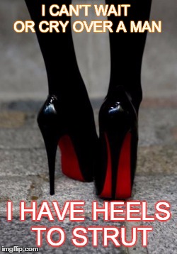 I CAN'T WAIT OR CRY OVER A MAN I HAVE HEELS TO STRUT | image tagged in faat'aaz | made w/ Imgflip meme maker