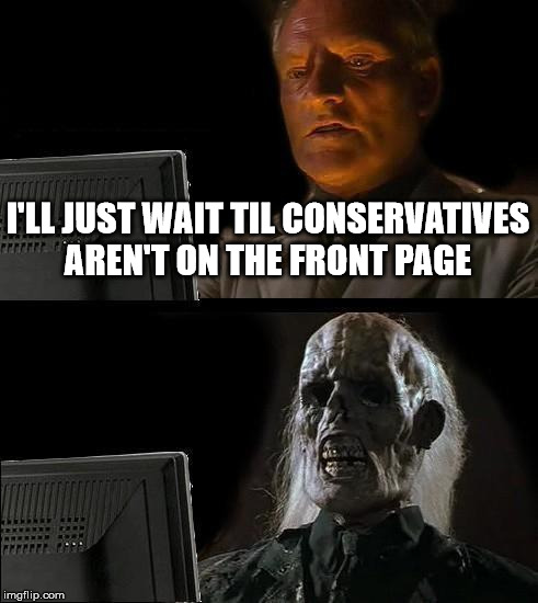 I'll Just Wait Here Meme | I'LL JUST WAIT TIL CONSERVATIVES AREN'T ON THE FRONT PAGE | image tagged in memes,ill just wait here | made w/ Imgflip meme maker