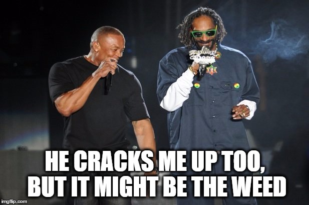Dr dre and snoop | HE CRACKS ME UP TOO, BUT IT MIGHT BE THE WEED | image tagged in dr dre and snoop | made w/ Imgflip meme maker