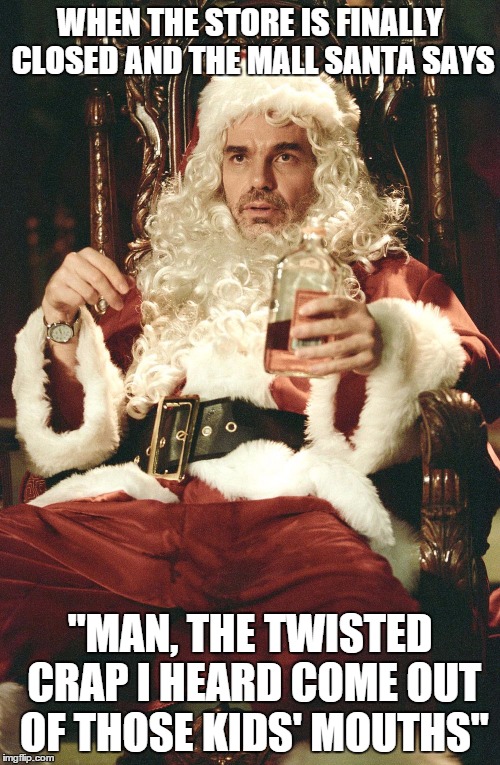 Bad santa | WHEN THE STORE IS FINALLY CLOSED AND THE MALL SANTA SAYS "MAN, THE TWISTED CRAP I HEARD COME OUT OF THOSE KIDS' MOUTHS" | image tagged in bad santa | made w/ Imgflip meme maker