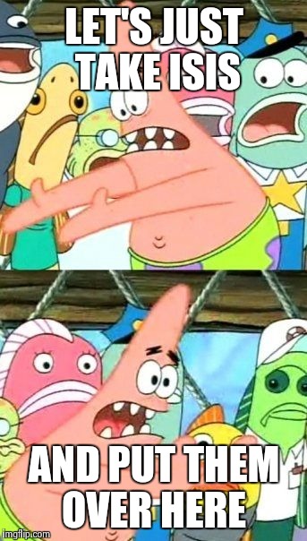 Put It Somewhere Else Patrick | LET'S JUST TAKE ISIS AND PUT THEM OVER HERE | image tagged in memes,put it somewhere else patrick | made w/ Imgflip meme maker