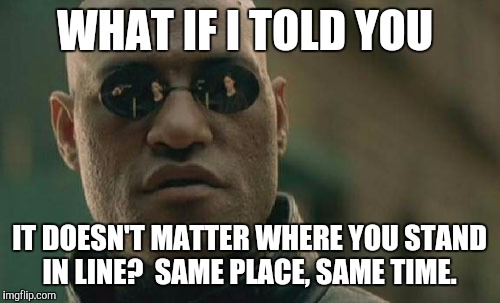 Matrix Morpheus | WHAT IF I TOLD YOU IT DOESN'T MATTER WHERE YOU STAND IN LINE?  SAME PLACE, SAME TIME. | image tagged in memes,matrix morpheus | made w/ Imgflip meme maker