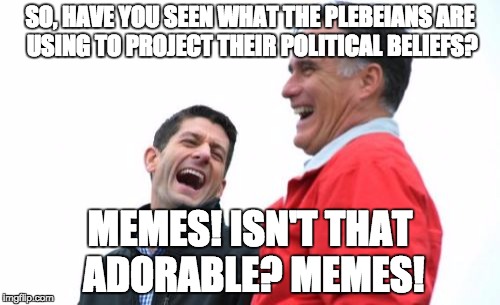 Romney And Ryan | SO, HAVE YOU SEEN WHAT THE PLEBEIANS ARE USING TO PROJECT THEIR POLITICAL BELIEFS? MEMES! ISN'T THAT ADORABLE? MEMES! | image tagged in memes,romney and ryan | made w/ Imgflip meme maker