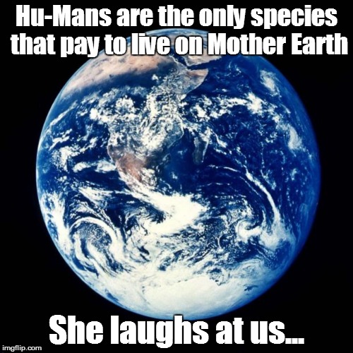 Earth | Hu-Mans are the only species that pay to live on Mother Earth She laughs at us... | image tagged in earth | made w/ Imgflip meme maker