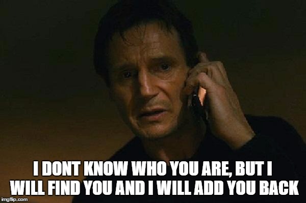 I DONT KNOW WHO YOU ARE, BUT I WILL FIND YOU AND I WILL ADD YOU BACK | made w/ Imgflip meme maker